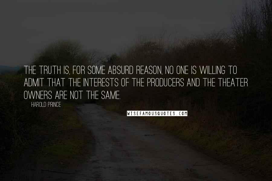 Harold Prince Quotes: The truth is, for some absurd reason, no one is willing to admit that the interests of the producers and the theater owners are not the same.