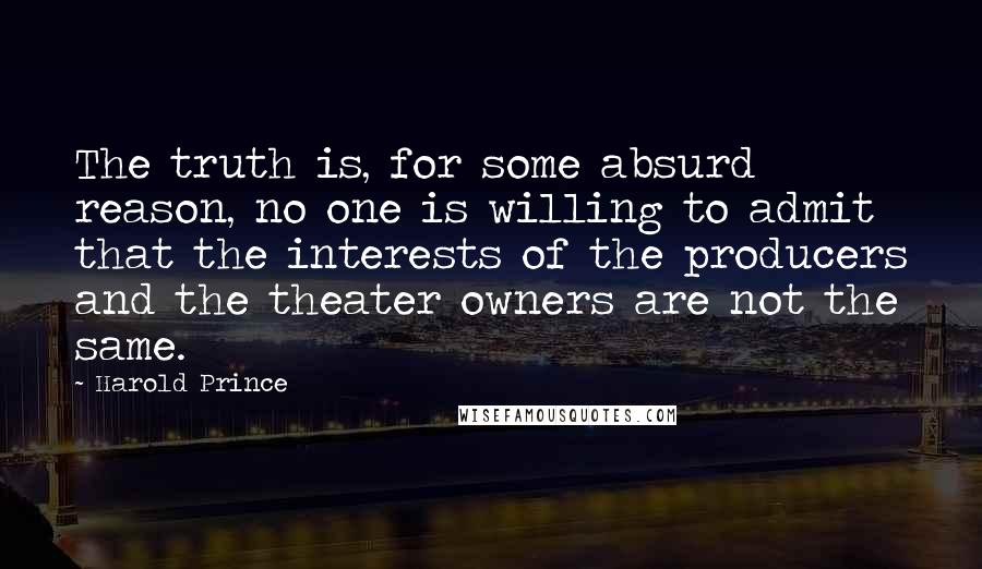 Harold Prince Quotes: The truth is, for some absurd reason, no one is willing to admit that the interests of the producers and the theater owners are not the same.