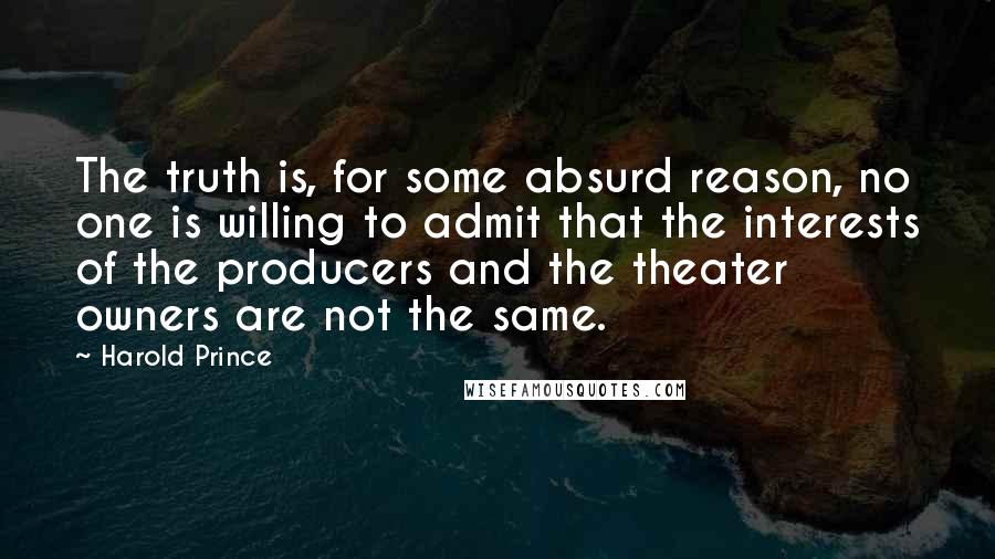 Harold Prince Quotes: The truth is, for some absurd reason, no one is willing to admit that the interests of the producers and the theater owners are not the same.