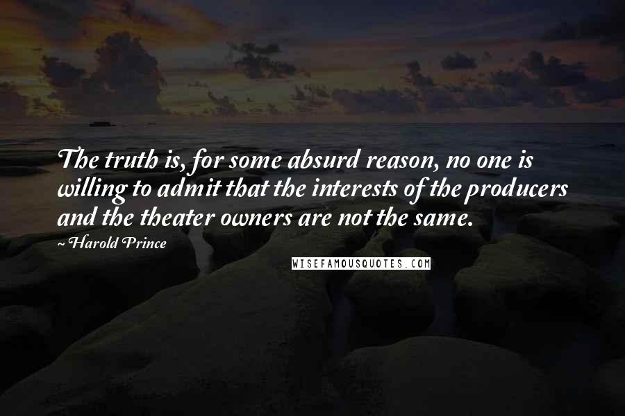 Harold Prince Quotes: The truth is, for some absurd reason, no one is willing to admit that the interests of the producers and the theater owners are not the same.