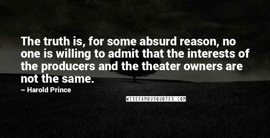 Harold Prince Quotes: The truth is, for some absurd reason, no one is willing to admit that the interests of the producers and the theater owners are not the same.