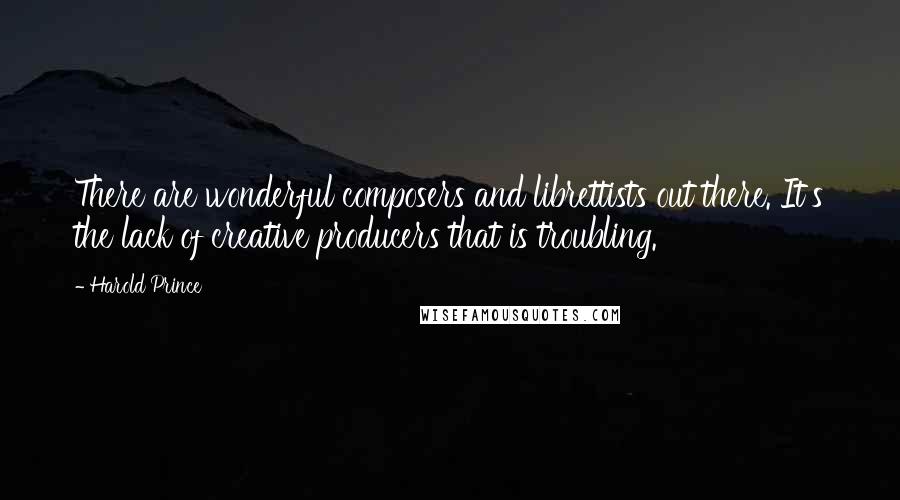 Harold Prince Quotes: There are wonderful composers and librettists out there. It's the lack of creative producers that is troubling.