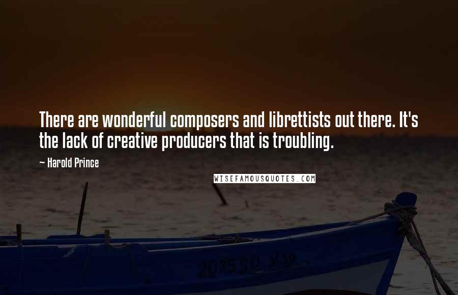 Harold Prince Quotes: There are wonderful composers and librettists out there. It's the lack of creative producers that is troubling.