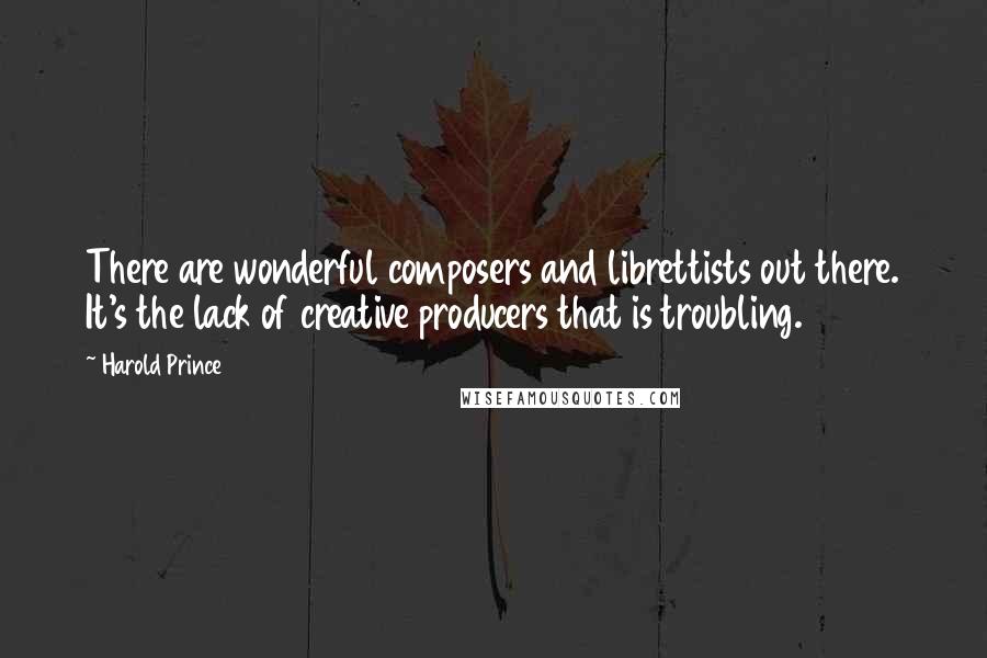 Harold Prince Quotes: There are wonderful composers and librettists out there. It's the lack of creative producers that is troubling.