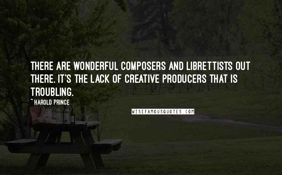 Harold Prince Quotes: There are wonderful composers and librettists out there. It's the lack of creative producers that is troubling.