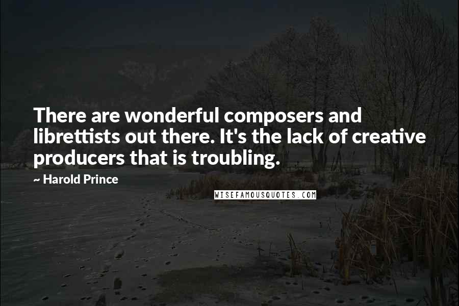 Harold Prince Quotes: There are wonderful composers and librettists out there. It's the lack of creative producers that is troubling.