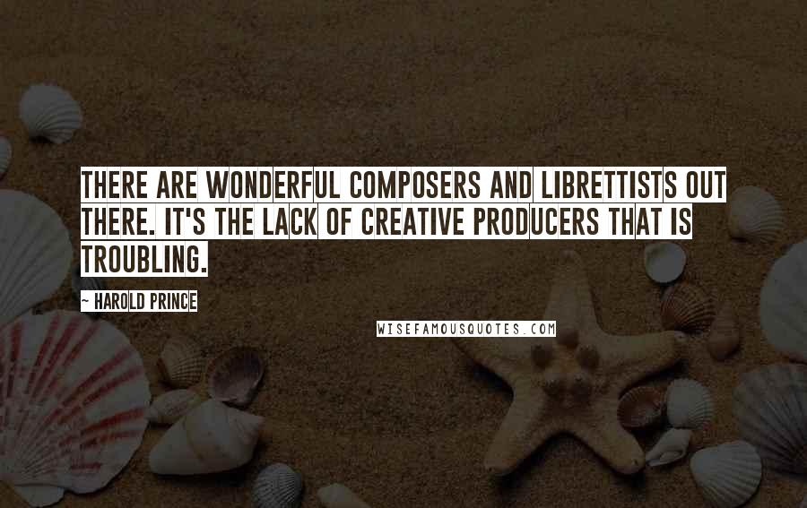 Harold Prince Quotes: There are wonderful composers and librettists out there. It's the lack of creative producers that is troubling.