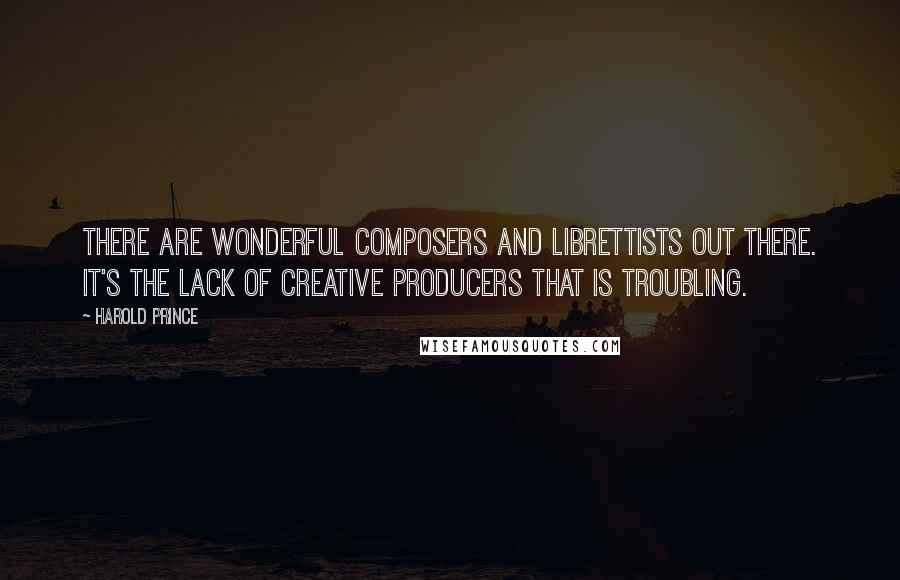 Harold Prince Quotes: There are wonderful composers and librettists out there. It's the lack of creative producers that is troubling.