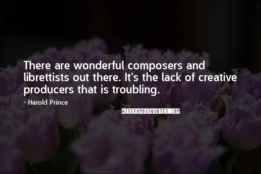 Harold Prince Quotes: There are wonderful composers and librettists out there. It's the lack of creative producers that is troubling.