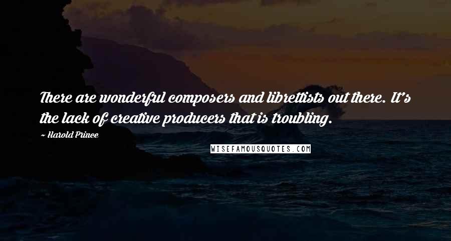 Harold Prince Quotes: There are wonderful composers and librettists out there. It's the lack of creative producers that is troubling.