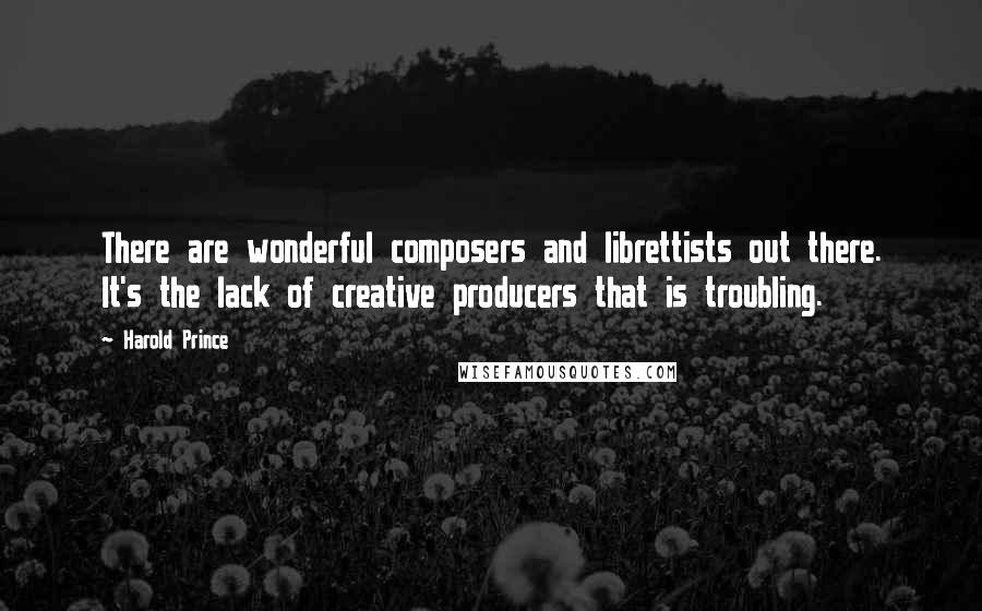 Harold Prince Quotes: There are wonderful composers and librettists out there. It's the lack of creative producers that is troubling.