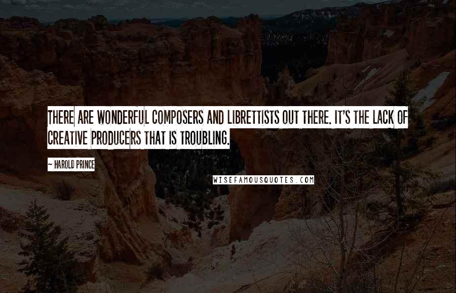 Harold Prince Quotes: There are wonderful composers and librettists out there. It's the lack of creative producers that is troubling.