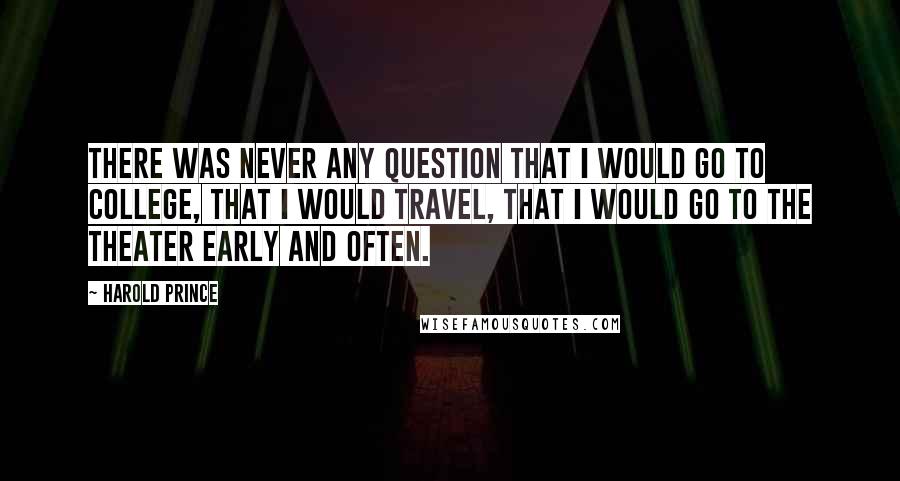 Harold Prince Quotes: There was never any question that I would go to college, that I would travel, that I would go to the theater early and often.