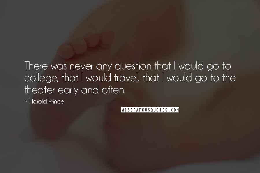 Harold Prince Quotes: There was never any question that I would go to college, that I would travel, that I would go to the theater early and often.