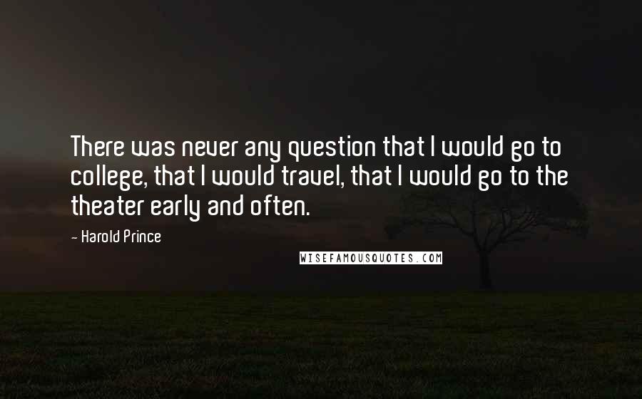 Harold Prince Quotes: There was never any question that I would go to college, that I would travel, that I would go to the theater early and often.