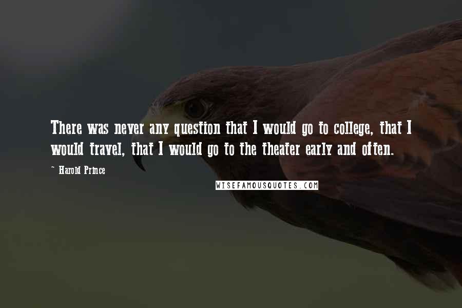 Harold Prince Quotes: There was never any question that I would go to college, that I would travel, that I would go to the theater early and often.