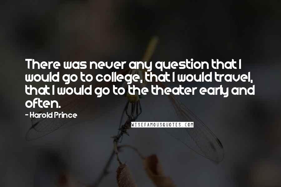 Harold Prince Quotes: There was never any question that I would go to college, that I would travel, that I would go to the theater early and often.
