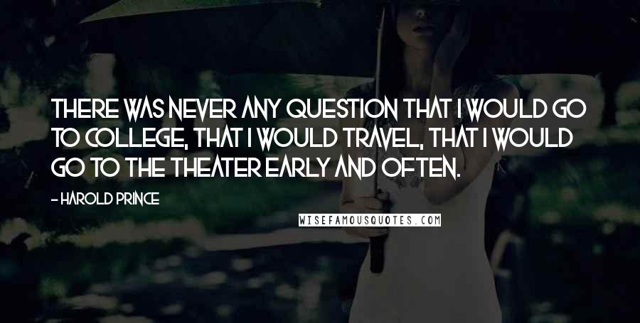 Harold Prince Quotes: There was never any question that I would go to college, that I would travel, that I would go to the theater early and often.