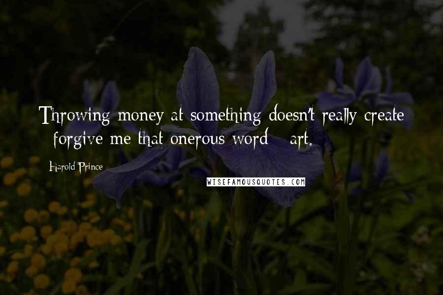 Harold Prince Quotes: Throwing money at something doesn't really create - forgive me that onerous word - art.