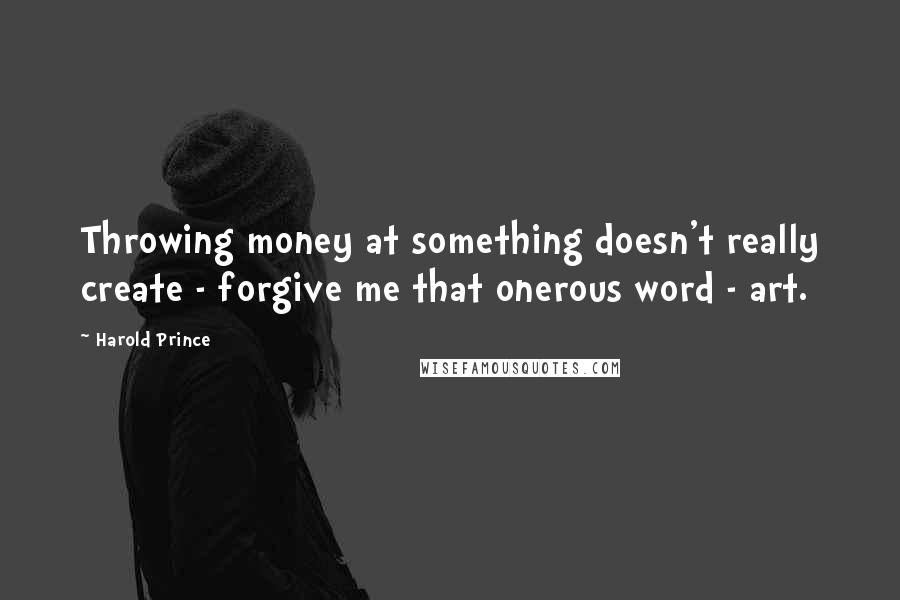 Harold Prince Quotes: Throwing money at something doesn't really create - forgive me that onerous word - art.