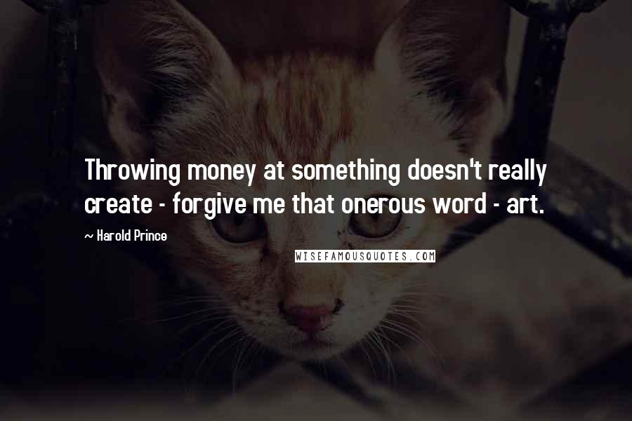 Harold Prince Quotes: Throwing money at something doesn't really create - forgive me that onerous word - art.