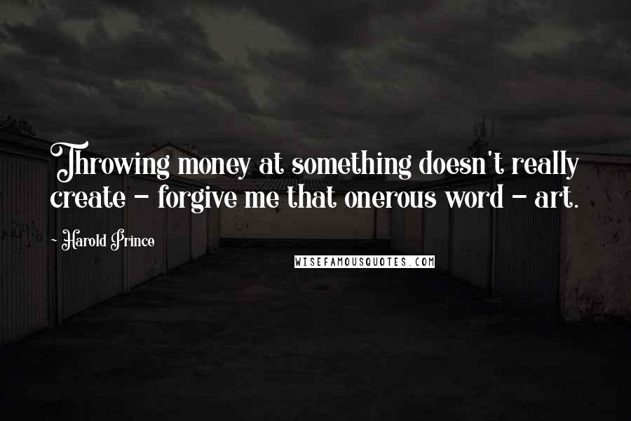 Harold Prince Quotes: Throwing money at something doesn't really create - forgive me that onerous word - art.