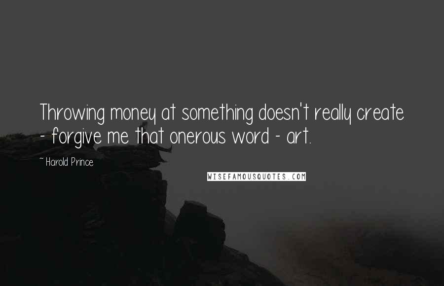 Harold Prince Quotes: Throwing money at something doesn't really create - forgive me that onerous word - art.