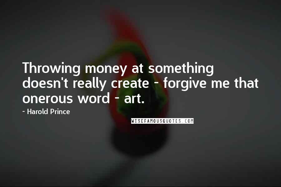 Harold Prince Quotes: Throwing money at something doesn't really create - forgive me that onerous word - art.