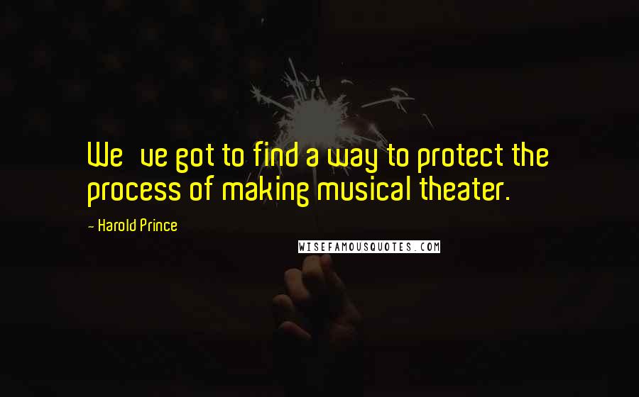 Harold Prince Quotes: We've got to find a way to protect the process of making musical theater.