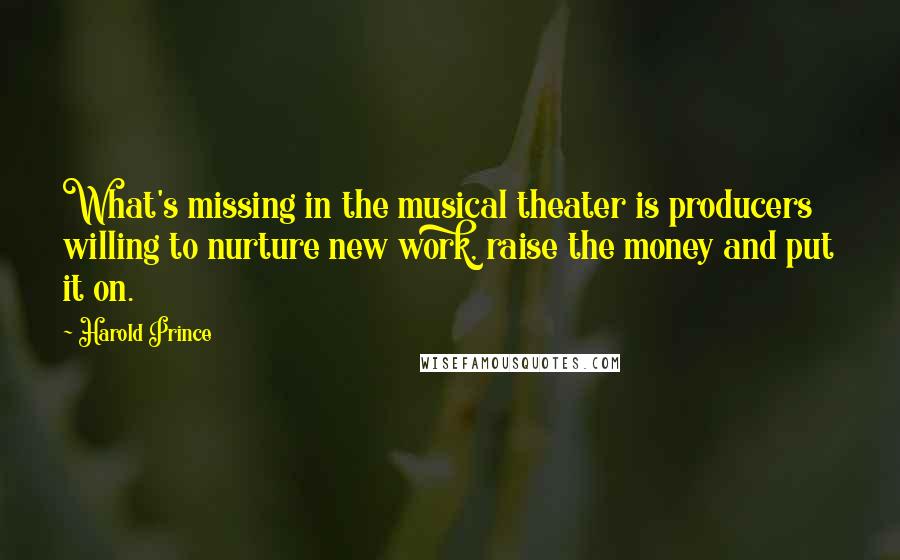 Harold Prince Quotes: What's missing in the musical theater is producers willing to nurture new work, raise the money and put it on.