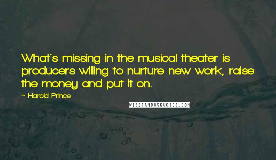 Harold Prince Quotes: What's missing in the musical theater is producers willing to nurture new work, raise the money and put it on.