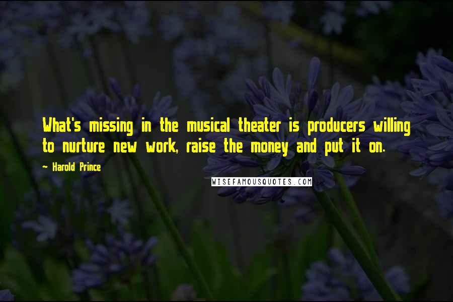 Harold Prince Quotes: What's missing in the musical theater is producers willing to nurture new work, raise the money and put it on.