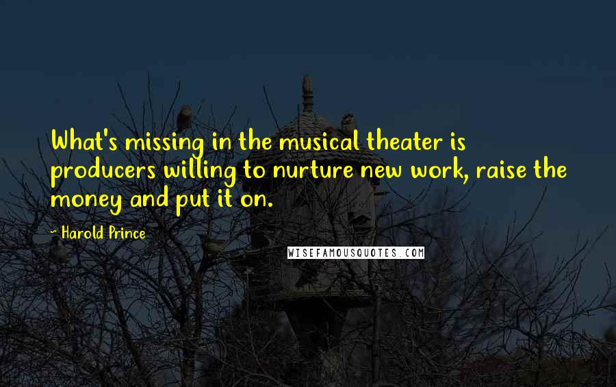 Harold Prince Quotes: What's missing in the musical theater is producers willing to nurture new work, raise the money and put it on.