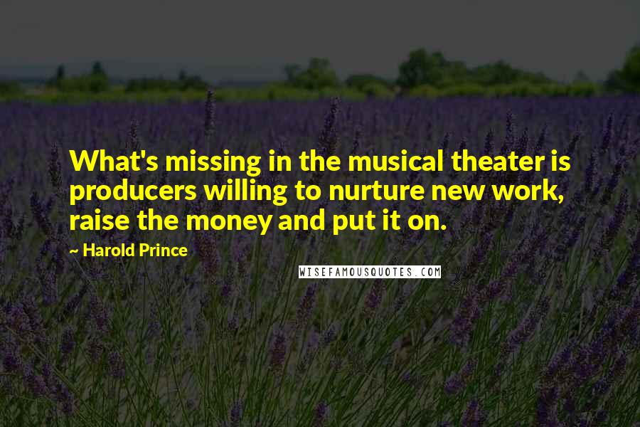 Harold Prince Quotes: What's missing in the musical theater is producers willing to nurture new work, raise the money and put it on.