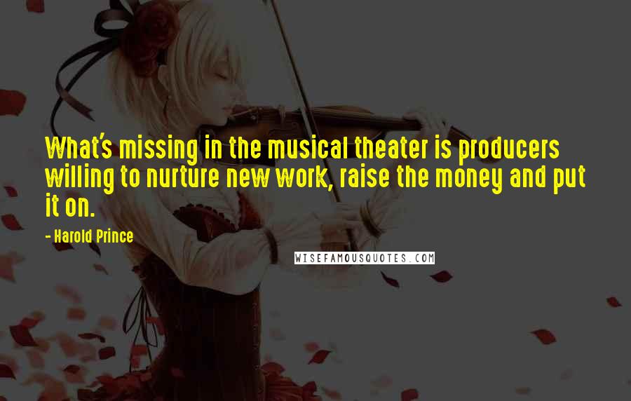 Harold Prince Quotes: What's missing in the musical theater is producers willing to nurture new work, raise the money and put it on.