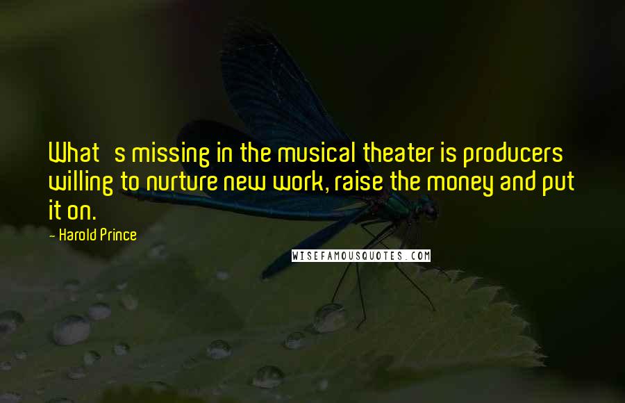 Harold Prince Quotes: What's missing in the musical theater is producers willing to nurture new work, raise the money and put it on.