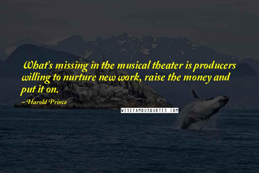 Harold Prince Quotes: What's missing in the musical theater is producers willing to nurture new work, raise the money and put it on.