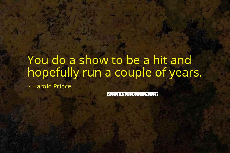 Harold Prince Quotes: You do a show to be a hit and hopefully run a couple of years.