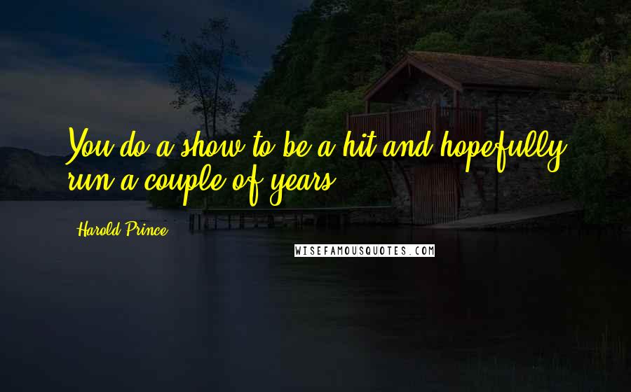 Harold Prince Quotes: You do a show to be a hit and hopefully run a couple of years.