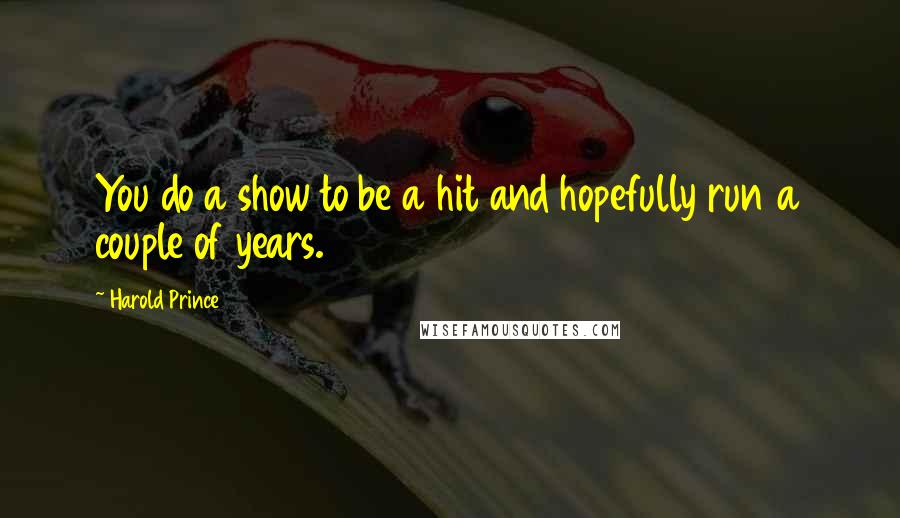 Harold Prince Quotes: You do a show to be a hit and hopefully run a couple of years.