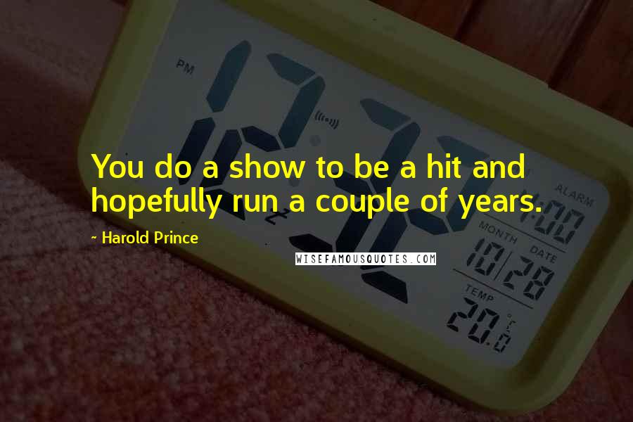 Harold Prince Quotes: You do a show to be a hit and hopefully run a couple of years.