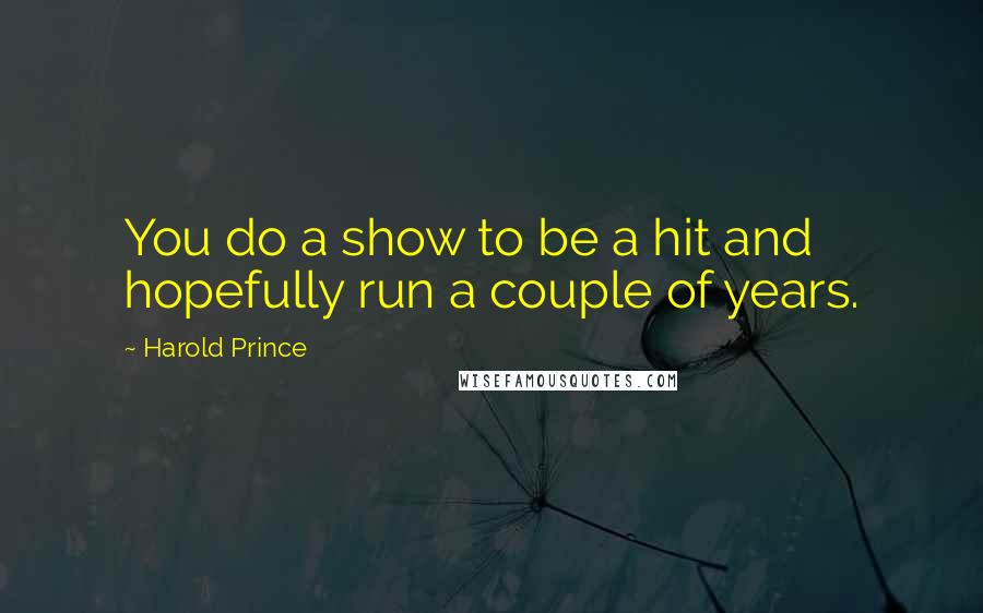 Harold Prince Quotes: You do a show to be a hit and hopefully run a couple of years.