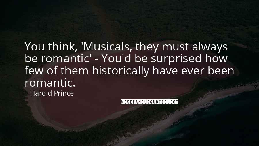 Harold Prince Quotes: You think, 'Musicals, they must always be romantic' - You'd be surprised how few of them historically have ever been romantic.