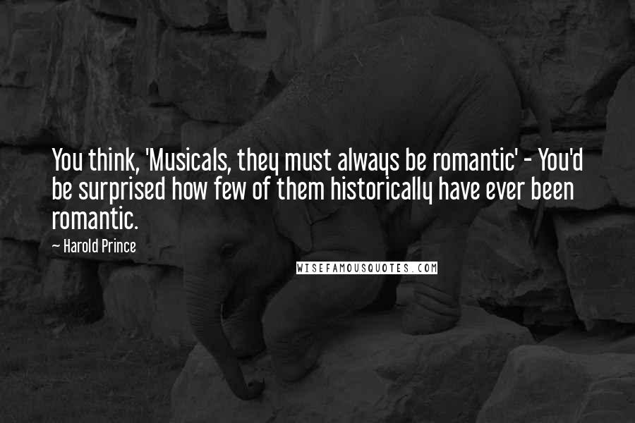 Harold Prince Quotes: You think, 'Musicals, they must always be romantic' - You'd be surprised how few of them historically have ever been romantic.