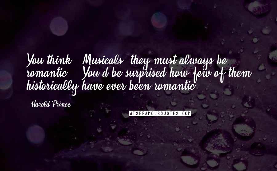 Harold Prince Quotes: You think, 'Musicals, they must always be romantic' - You'd be surprised how few of them historically have ever been romantic.