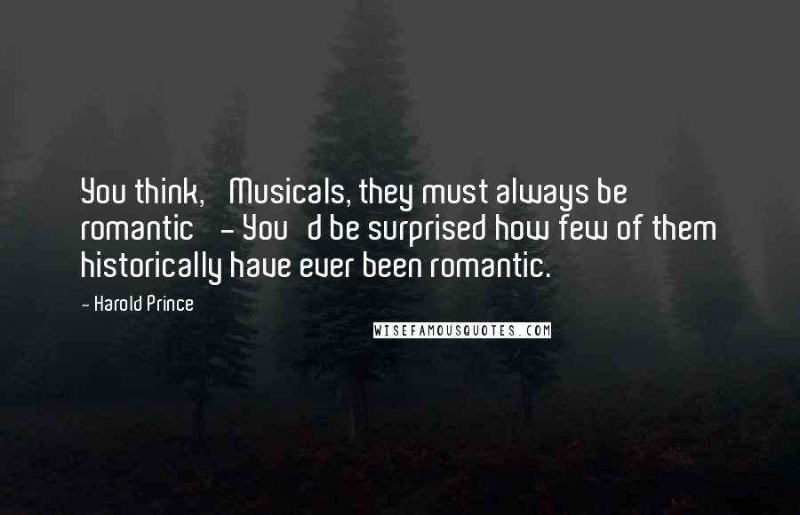 Harold Prince Quotes: You think, 'Musicals, they must always be romantic' - You'd be surprised how few of them historically have ever been romantic.