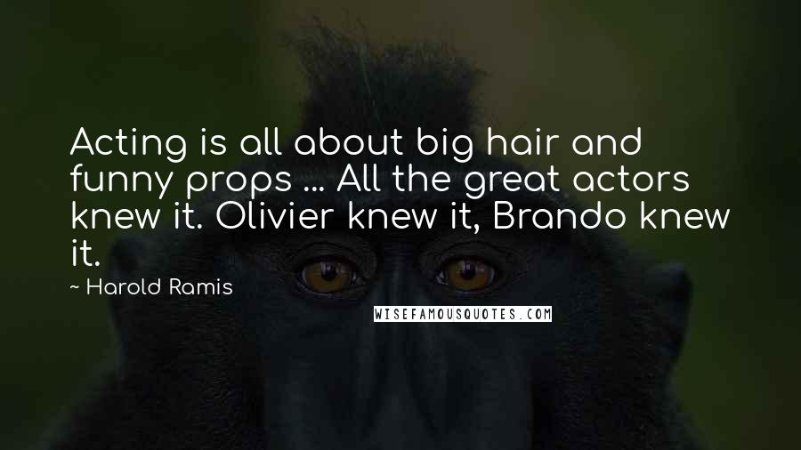 Harold Ramis Quotes: Acting is all about big hair and funny props ... All the great actors knew it. Olivier knew it, Brando knew it.