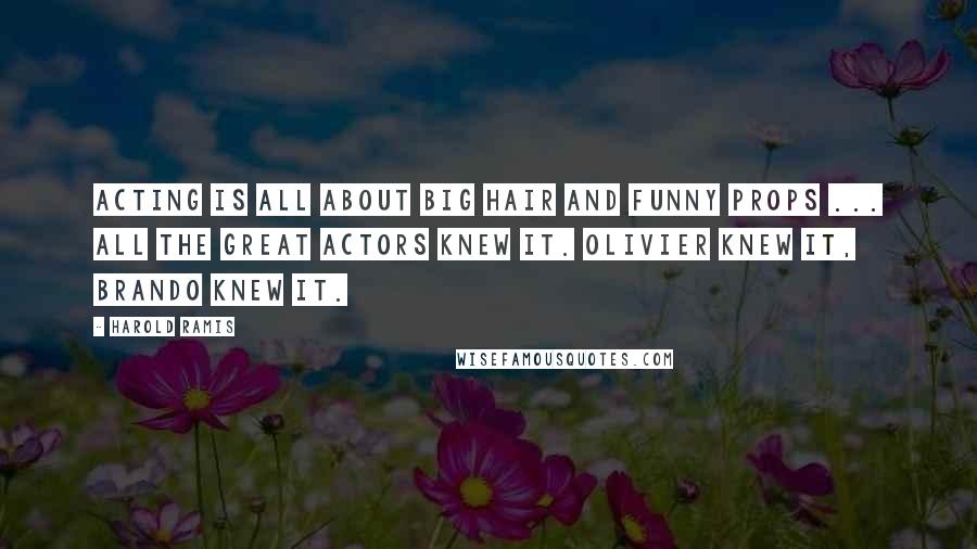 Harold Ramis Quotes: Acting is all about big hair and funny props ... All the great actors knew it. Olivier knew it, Brando knew it.