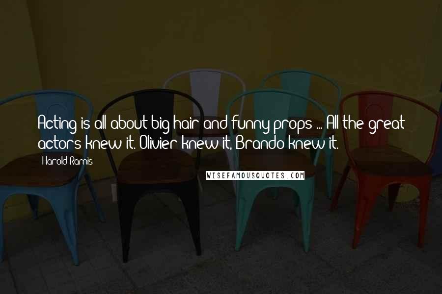 Harold Ramis Quotes: Acting is all about big hair and funny props ... All the great actors knew it. Olivier knew it, Brando knew it.