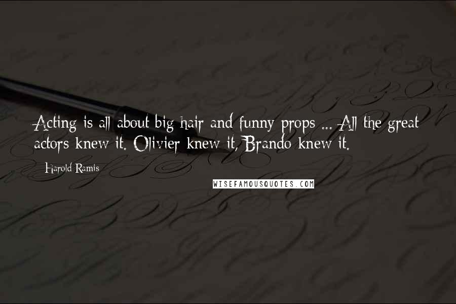 Harold Ramis Quotes: Acting is all about big hair and funny props ... All the great actors knew it. Olivier knew it, Brando knew it.